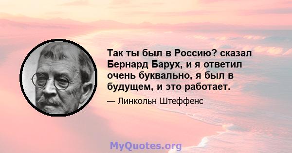 Так ты был в Россию? сказал Бернард Барух, и я ответил очень буквально, я был в будущем, и это работает.