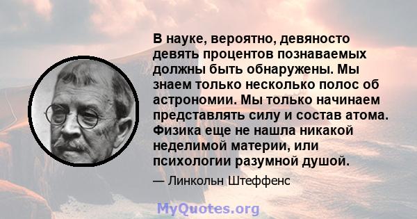 В науке, вероятно, девяносто девять процентов познаваемых должны быть обнаружены. Мы знаем только несколько полос об астрономии. Мы только начинаем представлять силу и состав атома. Физика еще не нашла никакой неделимой 