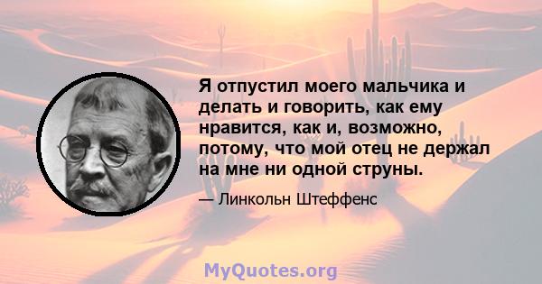 Я отпустил моего мальчика и делать и говорить, как ему нравится, как и, возможно, потому, что мой отец не держал на мне ни одной струны.