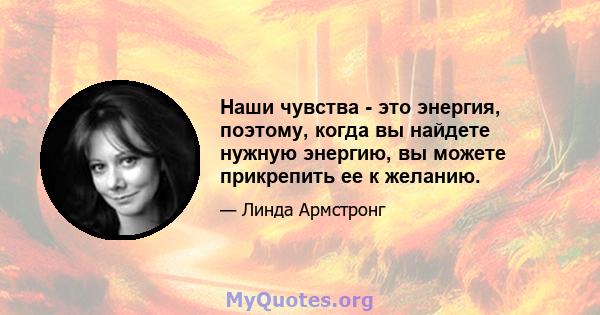 Наши чувства - это энергия, поэтому, когда вы найдете нужную энергию, вы можете прикрепить ее к желанию.