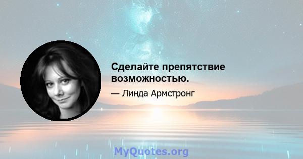 Сделайте препятствие возможностью.