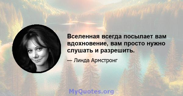 Вселенная всегда посылает вам вдохновение, вам просто нужно слушать и разрешить.