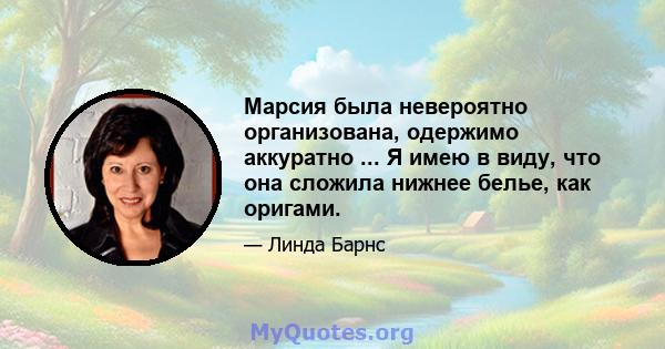 Марсия была невероятно организована, одержимо аккуратно ... Я имею в виду, что она сложила нижнее белье, как оригами.