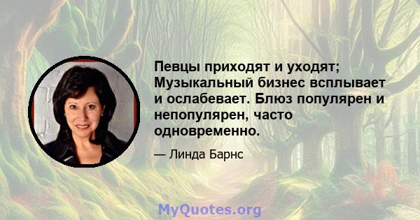 Певцы приходят и уходят; Музыкальный бизнес всплывает и ослабевает. Блюз популярен и непопулярен, часто одновременно.