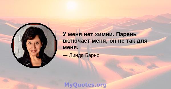 У меня нет химии. Парень включает меня, он не так для меня.