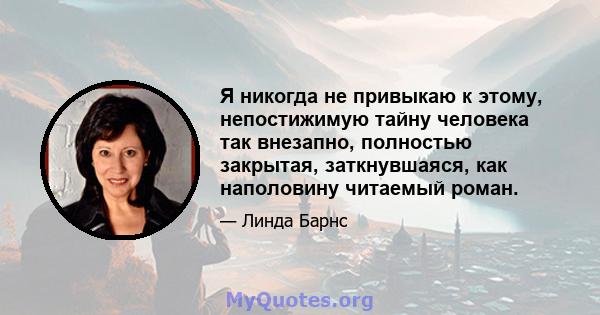 Я никогда не привыкаю к ​​этому, непостижимую тайну человека так внезапно, полностью закрытая, заткнувшаяся, как наполовину читаемый роман.