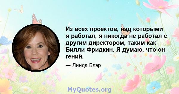 Из всех проектов, над которыми я работал, я никогда не работал с другим директором, таким как Билли Фридкин. Я думаю, что он гений.