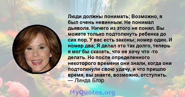 Люди должны понимать; Возможно, я был очень невинным. Не понимал дьявола. Ничего из этого не понял. Вы можете только подтолкнуть ребенка до сих пор. У вас есть законы; номер один. И номер два; Я делал это так долго,