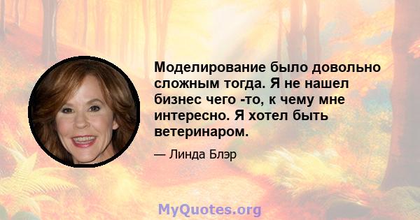 Моделирование было довольно сложным тогда. Я не нашел бизнес чего -то, к чему мне интересно. Я хотел быть ветеринаром.