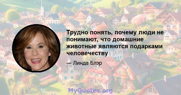 Трудно понять, почему люди не понимают, что домашние животные являются подарками человечеству