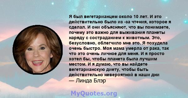 Я был вегетарианцем около 10 лет. И это действительно было из -за чтения, которое я сделал. И они объясняют, что вы понимаете, почему это важно для выживания планеты наряду с состраданием к животным. Это, безусловно,