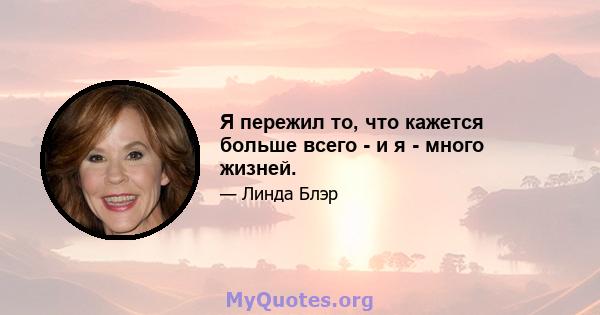 Я пережил то, что кажется больше всего - и я - много жизней.