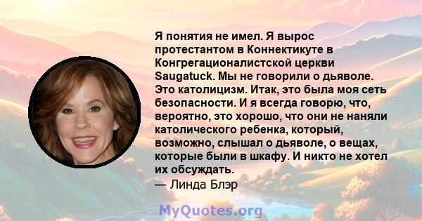 Я понятия не имел. Я вырос протестантом в Коннектикуте в Конгрегационалистской церкви Saugatuck. Мы не говорили о дьяволе. Это католицизм. Итак, это была моя сеть безопасности. И я всегда говорю, что, вероятно, это