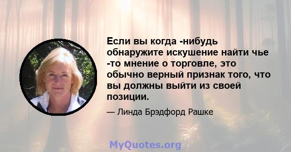 Если вы когда -нибудь обнаружите искушение найти чье -то мнение о торговле, это обычно верный признак того, что вы должны выйти из своей позиции.