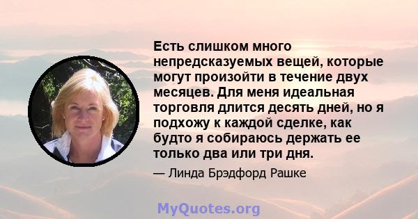 Есть слишком много непредсказуемых вещей, которые могут произойти в течение двух месяцев. Для меня идеальная торговля длится десять дней, но я подхожу к каждой сделке, как будто я собираюсь держать ее только два или три 