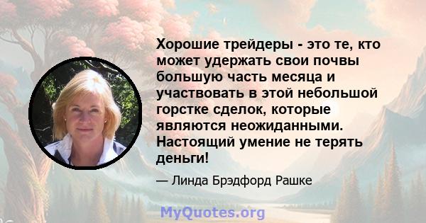 Хорошие трейдеры - это те, кто может удержать свои почвы большую часть месяца и участвовать в этой небольшой горстке сделок, которые являются неожиданными. Настоящий умение не терять деньги!