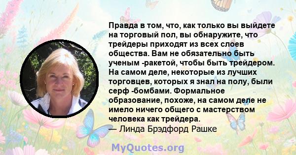 Правда в том, что, как только вы выйдете на торговый пол, вы обнаружите, что трейдеры приходят из всех слоев общества. Вам не обязательно быть ученым -ракетой, чтобы быть трейдером. На самом деле, некоторые из лучших