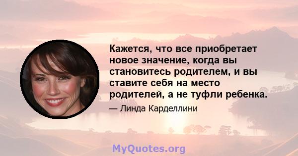 Кажется, что все приобретает новое значение, когда вы становитесь родителем, и вы ставите себя на место родителей, а не туфли ребенка.