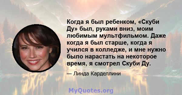 Когда я был ребенком, «Скуби Ду» был, руками вниз, моим любимым мультфильмом. Даже когда я был старше, когда я учился в колледже, и мне нужно было нарастать на некоторое время, я смотрел Скуби Ду.