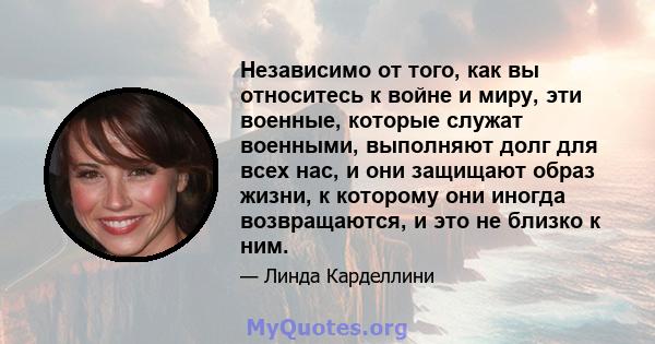 Независимо от того, как вы относитесь к войне и миру, эти военные, которые служат военными, выполняют долг для всех нас, и они защищают образ жизни, к которому они иногда возвращаются, и это не близко к ним.