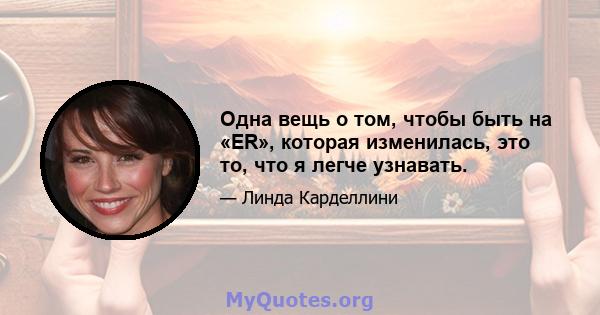 Одна вещь о том, чтобы быть на «ER», которая изменилась, это то, что я легче узнавать.