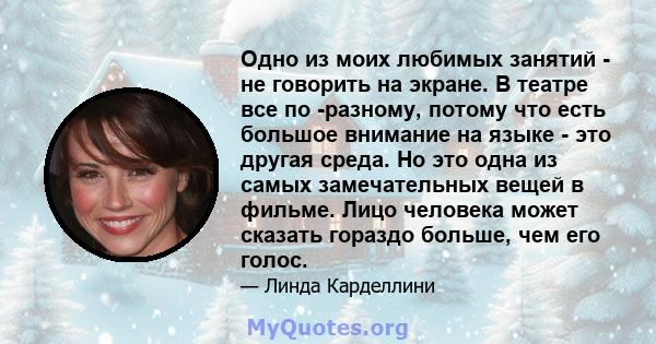 Одно из моих любимых занятий - не говорить на экране. В театре все по -разному, потому что есть большое внимание на языке - это другая среда. Но это одна из самых замечательных вещей в фильме. Лицо человека может