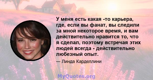 У меня есть какая -то карьера, где, если вы фанат, вы следили за мной некоторое время, и вам действительно нравится то, что я сделал, поэтому встречая этих людей всегда - действительно любезный опыт.