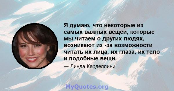 Я думаю, что некоторые из самых важных вещей, которые мы читаем о других людях, возникают из -за возможности читать их лица, их глаза, их тело и подобные вещи.