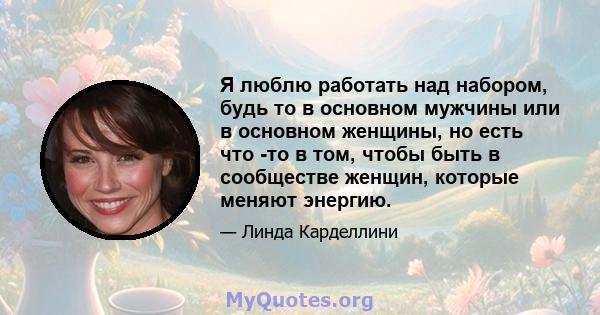 Я люблю работать над набором, будь то в основном мужчины или в основном женщины, но есть что -то в том, чтобы быть в сообществе женщин, которые меняют энергию.