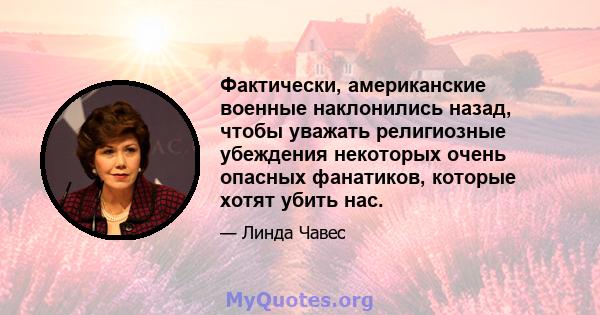 Фактически, американские военные наклонились назад, чтобы уважать религиозные убеждения некоторых очень опасных фанатиков, которые хотят убить нас.