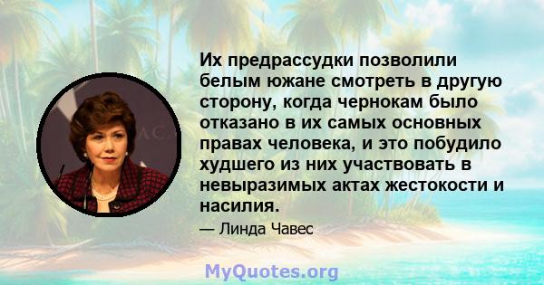 Их предрассудки позволили белым южане смотреть в другую сторону, когда чернокам было отказано в их самых основных правах человека, и это побудило худшего из них участвовать в невыразимых актах жестокости и насилия.