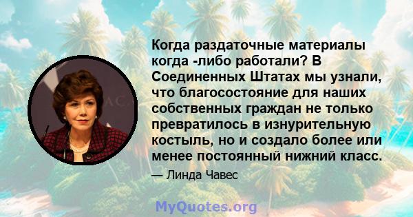 Когда раздаточные материалы когда -либо работали? В Соединенных Штатах мы узнали, что благосостояние для наших собственных граждан не только превратилось в изнурительную костыль, но и создало более или менее постоянный