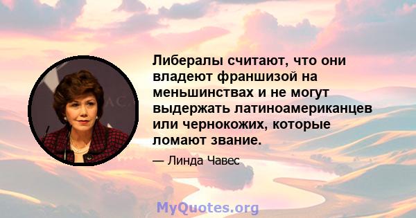 Либералы считают, что они владеют франшизой на меньшинствах и не могут выдержать латиноамериканцев или чернокожих, которые ломают звание.