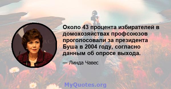 Около 43 процента избирателей в домохозяйствах профсоюзов проголосовали за президента Буша в 2004 году, согласно данным об опросе выхода.