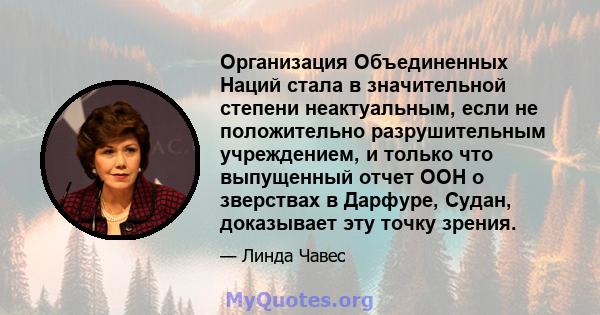 Организация Объединенных Наций стала в значительной степени неактуальным, если не положительно разрушительным учреждением, и только что выпущенный отчет ООН о зверствах в Дарфуре, Судан, доказывает эту точку зрения.