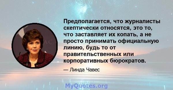 Предполагается, что журналисты скептически относятся, это то, что заставляет их копать, а не просто принимать официальную линию, будь то от правительственных или корпоративных бюрократов.