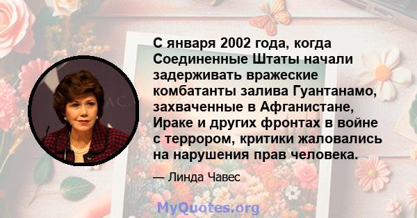 С января 2002 года, когда Соединенные Штаты начали задерживать вражеские комбатанты залива Гуантанамо, захваченные в Афганистане, Ираке и других фронтах в войне с террором, критики жаловались на нарушения прав человека.