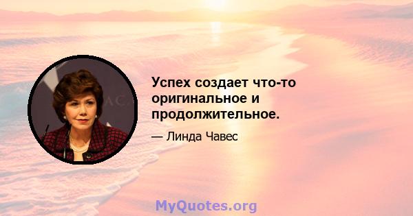 Успех создает что-то оригинальное и продолжительное.