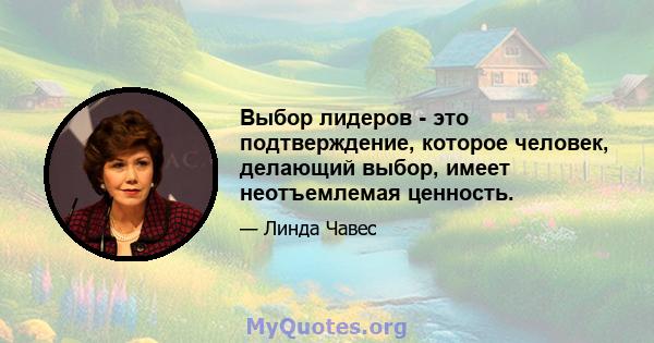 Выбор лидеров - это подтверждение, которое человек, делающий выбор, имеет неотъемлемая ценность.