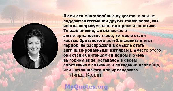 Люди-это многослойные существа, и они не поддаются гегемонии других так же легко, как иногда подразумевают историки и политики. Те валлийские, шотландские и англо-ирландские люди, которые стали частью британского