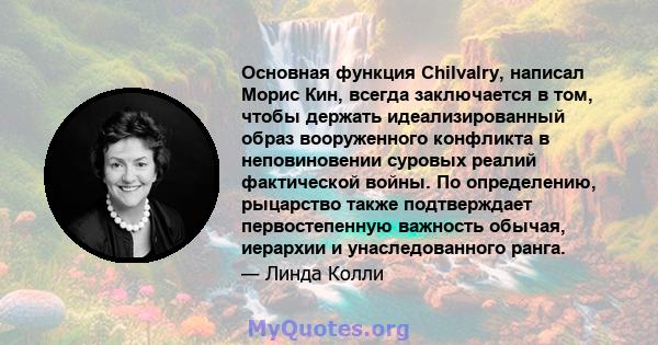 Основная функция Chilvalry, написал Морис Кин, всегда заключается в том, чтобы держать идеализированный образ вооруженного конфликта в неповиновении суровых реалий фактической войны. По определению, рыцарство также