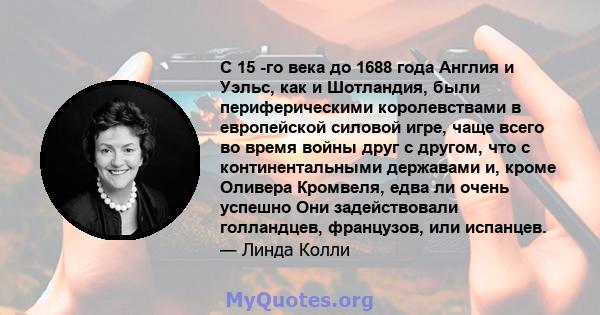 С 15 -го века до 1688 года Англия и Уэльс, как и Шотландия, были периферическими королевствами в европейской силовой игре, чаще всего во время войны друг с другом, что с континентальными державами и, кроме Оливера