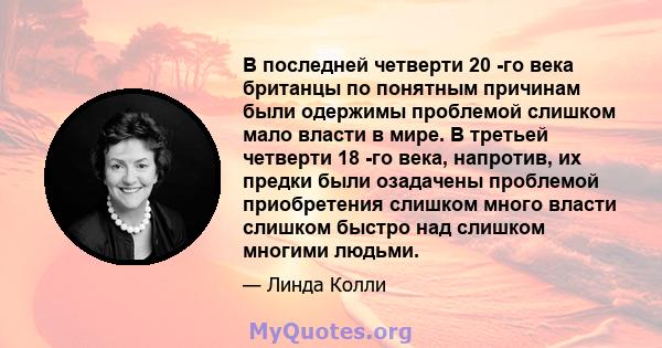 В последней четверти 20 -го века британцы по понятным причинам были одержимы проблемой слишком мало власти в мире. В третьей четверти 18 -го века, напротив, их предки были озадачены проблемой приобретения слишком много