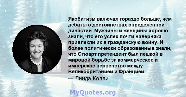 Якобитизм включал гораздо больше, чем дебаты о достоинствах определенной династии. Мужчины и женщины хорошо знали, что его успех почти наверняка привлекли их в гражданскую войну. И более политически образованные знали,