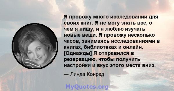 Я провожу много исследований для своих книг. Я не могу знать все, о чем я пишу, и я люблю изучать новые вещи. Я провожу несколько часов, занимаясь исследованиями в книгах, библиотеках и онлайн. [Однажды] Я отправился в