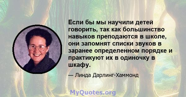 Если бы мы научили детей говорить, так как большинство навыков преподаются в школе, они запомнят списки звуков в заранее определенном порядке и практикуют их в одиночку в шкафу.