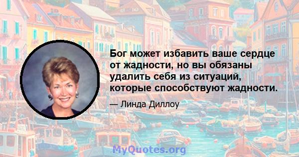 Бог может избавить ваше сердце от жадности, но вы обязаны удалить себя из ситуаций, которые способствуют жадности.