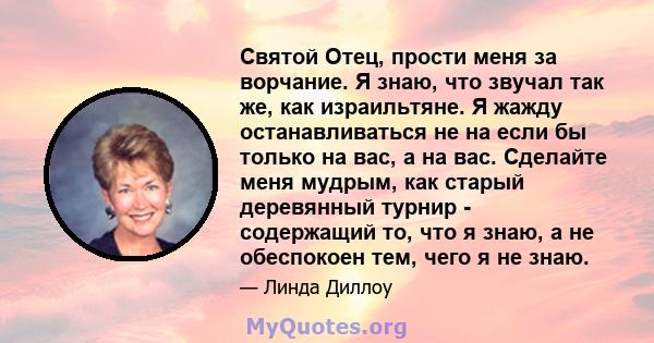 Святой Отец, прости меня за ворчание. Я знаю, что звучал так же, как израильтяне. Я жажду останавливаться не на если бы только на вас, а на вас. Сделайте меня мудрым, как старый деревянный турнир - содержащий то, что я