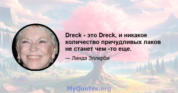 Dreck - это Dreck, и никакое количество причудливых лаков не станет чем -то еще.