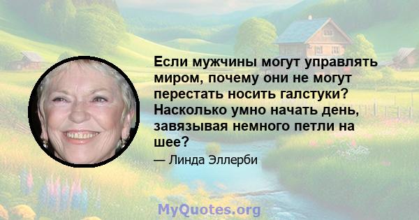 Если мужчины могут управлять миром, почему они не могут перестать носить галстуки? Насколько умно начать день, завязывая немного петли на шее?